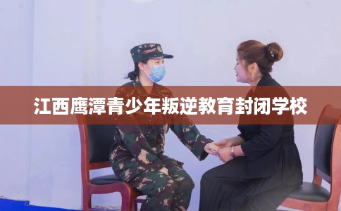 江西鹰潭青少年叛逆教育封闭学校