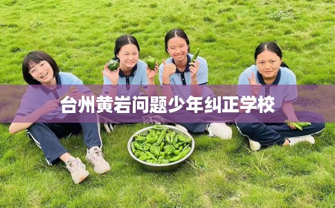 台州黄岩问题少年纠正学校