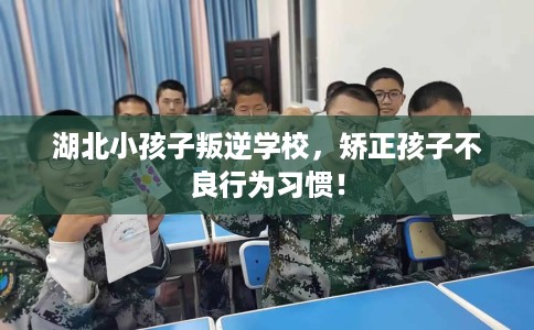 湖北小孩子叛逆学校，矫正孩子不良行为习惯！