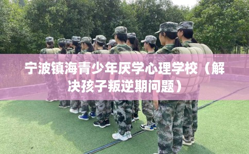 宁波镇海青少年厌学心理学校（解决孩子叛逆期问题）