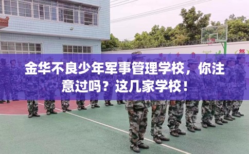 金华不良少年军事管理学校，你注意过吗？这几家学校！