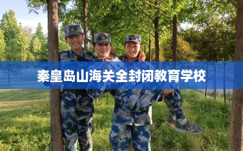 秦皇岛山海关全封闭教育学校