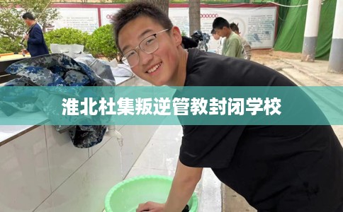 淮北杜集叛逆管教封闭学校
