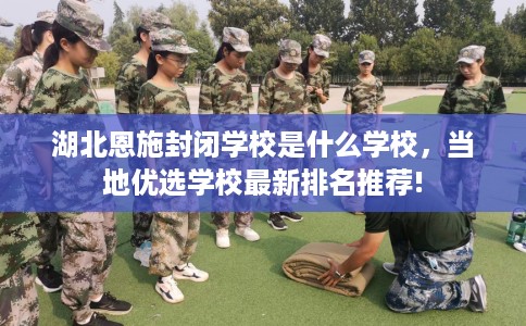 湖北恩施封闭学校是什么学校,当地优选学校最新排名推荐! 湖北恩施封闭学校是什么学校,当地优选学校最新排名推荐!
