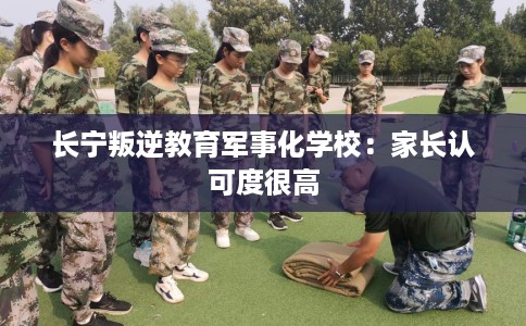 长宁叛逆教育军事化学校：家长认可度很高