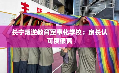 长宁叛逆教育军事化学校：家长认可度很高