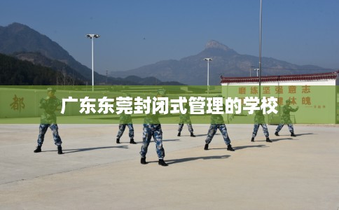 广东东莞封闭式管理的学校