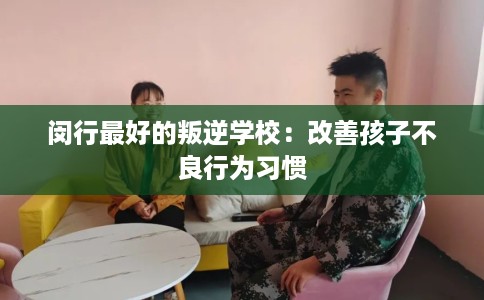 闵行最好的叛逆学校：改善孩子不良行为习惯