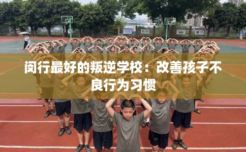 闵行最好的叛逆学校：改善孩子不良行为习惯