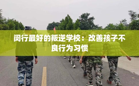 闵行最好的叛逆学校：改善孩子不良行为习惯