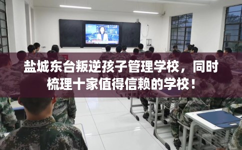 盐城东台叛逆孩子管理学校，同时梳理十家值得信赖的学校！