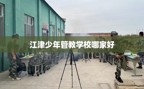 江津少年管教学校哪家好 江津少年管教学校哪家好