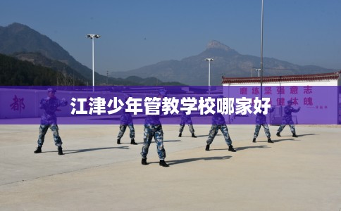 江津少年管教学校哪家好 江津少年管教学校哪家好