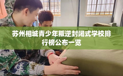 苏州相城青少年叛逆封闭式学校排行榜公布一览