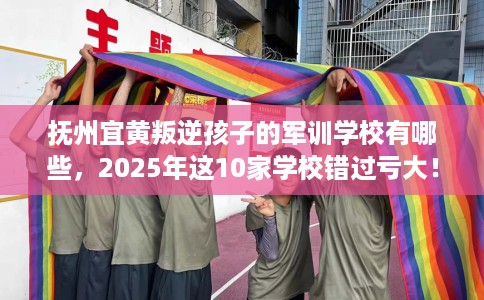 抚州宜黄叛逆孩子的军训学校有哪些，2025年这10家学校错过亏大！