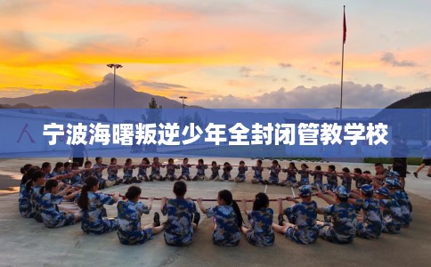 宁波海曙叛逆少年全封闭管教学校