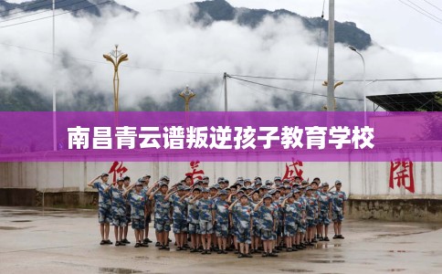 南昌青云谱叛逆孩子教育学校