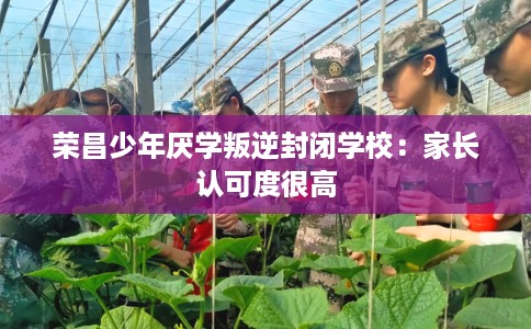 荣昌少年厌学叛逆封闭学校：家长认可度很高
