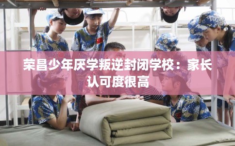 荣昌少年厌学叛逆封闭学校：家长认可度很高