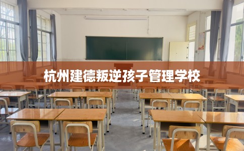 杭州建德叛逆孩子管理学校