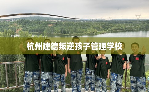 杭州建德叛逆孩子管理学校