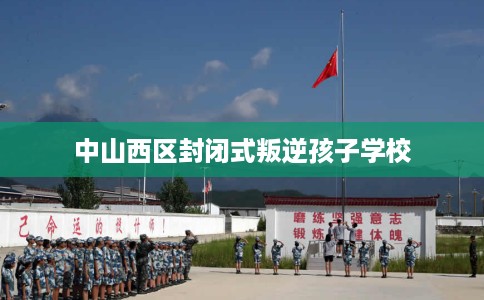 中山西区封闭式叛逆孩子学校