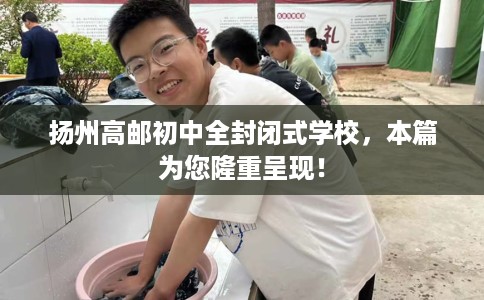扬州高邮初中全封闭式学校，本篇为您隆重呈现！