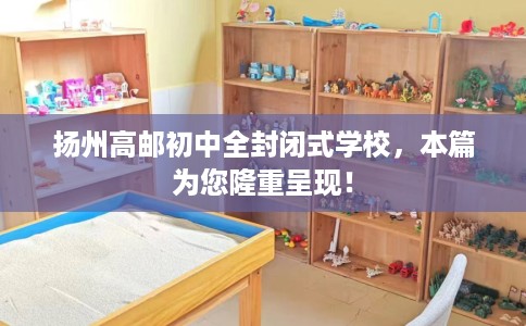 扬州高邮初中全封闭式学校，本篇为您隆重呈现！