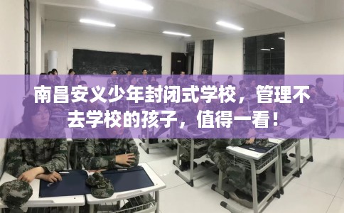 南昌安义少年封闭式学校,管理不去学校的孩子,值得一看! 南昌安义少年封闭式学校,管理不去学校的孩子,值得一看!