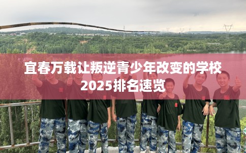 宜春万载让叛逆青少年改变的学校2025排名速览