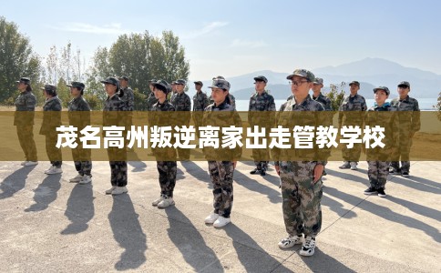 茂名高州叛逆离家出走管教学校