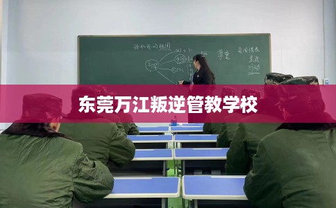东莞万江叛逆管教学校