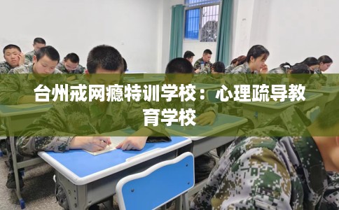 台州戒网瘾特训学校：心理疏导教育学校