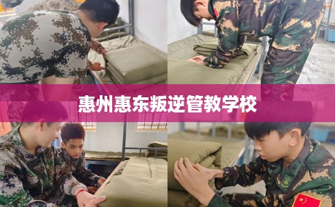 惠州惠东叛逆管教学校