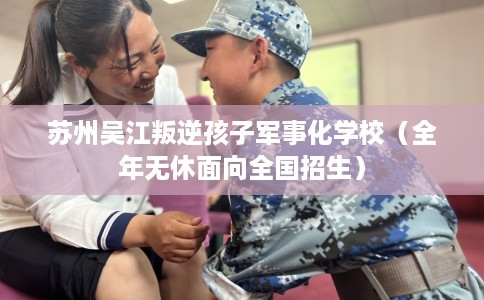 苏州吴江叛逆孩子军事化学校（全年无休面向全国招生）