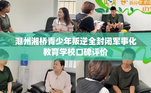 潮州湘桥青少年叛逆全封闭军事化教育学校口碑评价