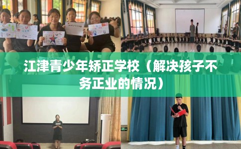 江津青少年矫正学校（解决孩子不务正业的情况）