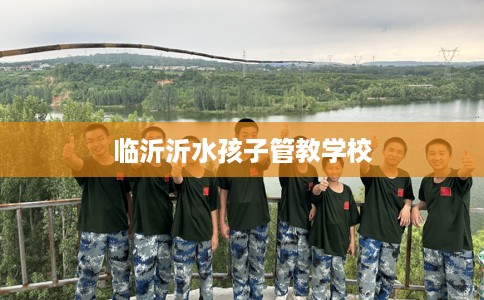 临沂沂水孩子管教学校