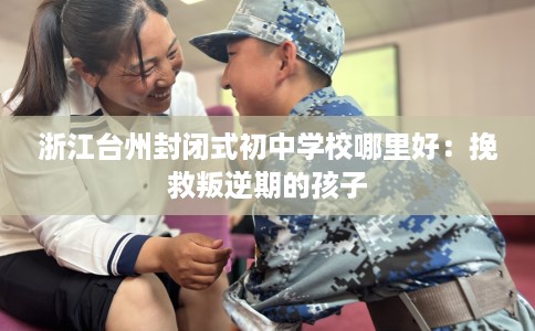 浙江台州封闭式初中学校哪里好：挽救叛逆期的孩子
