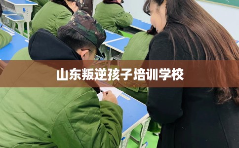 山东叛逆孩子培训学校