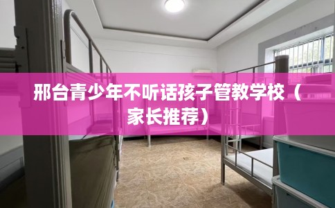 邢台青少年不听话孩子管教学校（家长推荐）