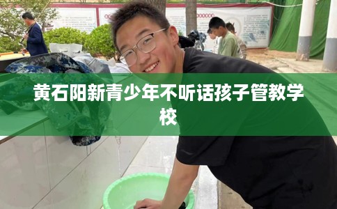 黄石阳新青少年不听话孩子管教学校