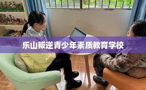 乐山叛逆青少年素质教育学校