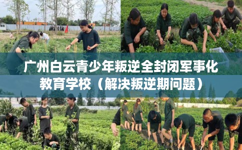 广州白云青少年叛逆全封闭军事化教育学校（解决叛逆期问题）