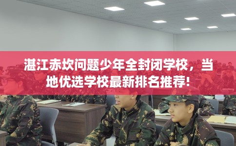 湛江赤坎问题少年全封闭学校，当地优选学校最新排名推荐!