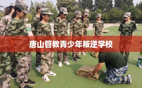 唐山管教青少年叛逆学校