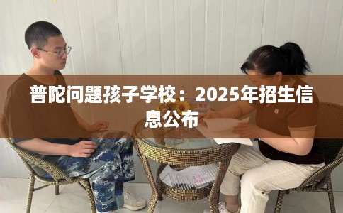 普陀问题孩子学校：2025年招生信息公布