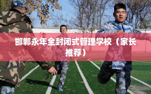 邯郸永年全封闭式管理学校（家长推荐）