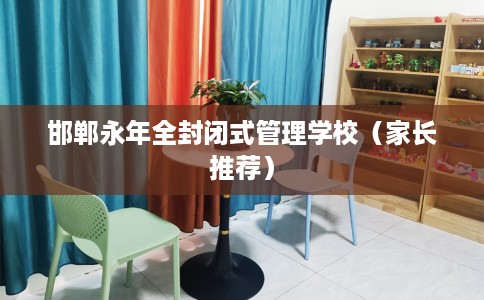 邯郸永年全封闭式管理学校（家长推荐）