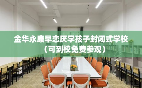 金华永康早恋厌学孩子封闭式学校（可到校免费参观）